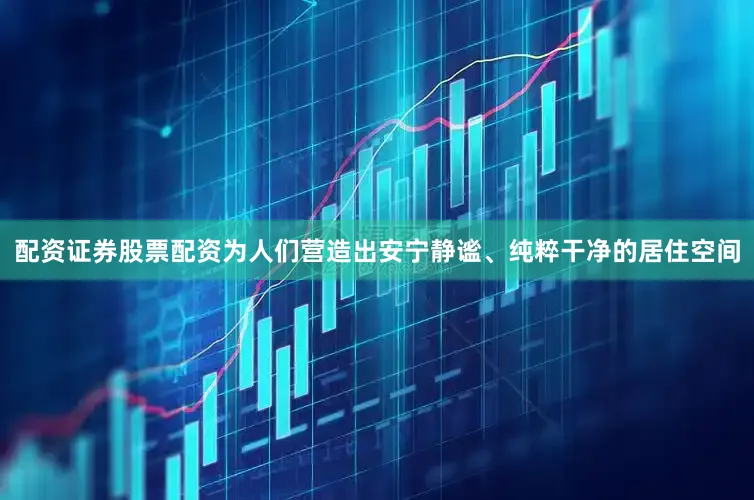 配资证券股票配资为人们营造出安宁静谧、纯粹干净的居住空间