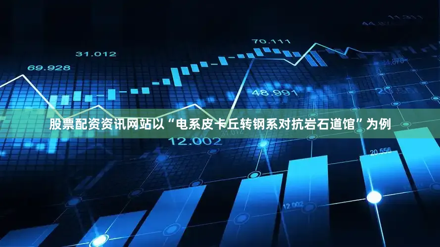 股票配资资讯网站以“电系皮卡丘转钢系对抗岩石道馆”为例