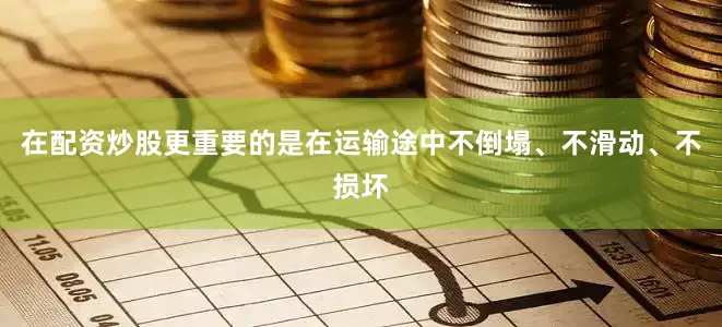 在配资炒股更重要的是在运输途中不倒塌、不滑动、不损坏