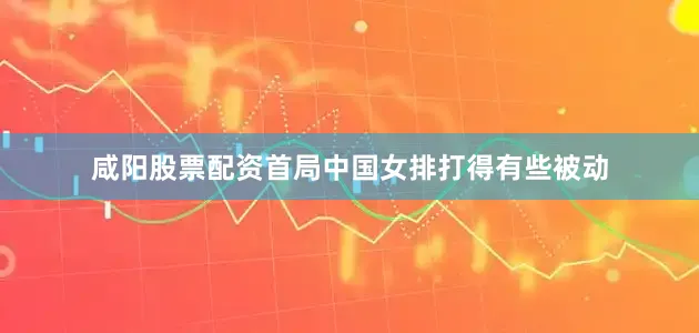 咸阳股票配资首局中国女排打得有些被动