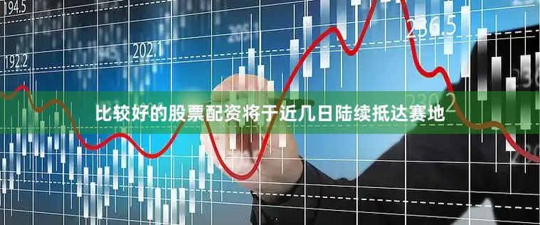 比较好的股票配资将于近几日陆续抵达赛地