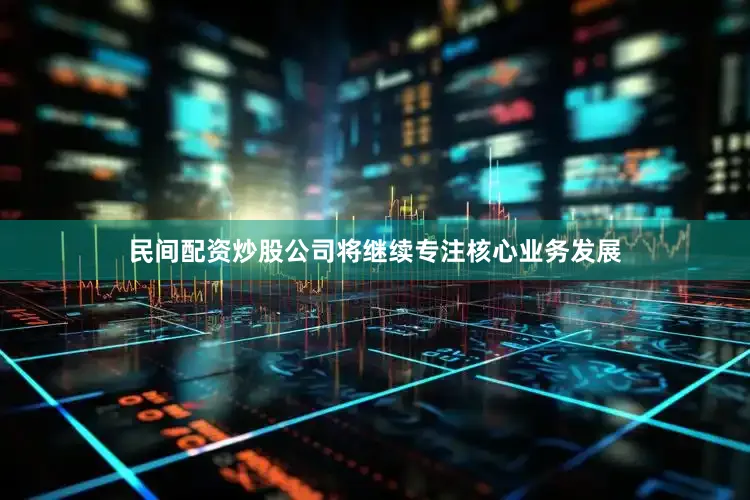 民间配资炒股公司将继续专注核心业务发展