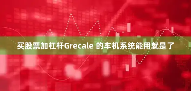 买股票加杠杆Grecale 的车机系统能用就是了