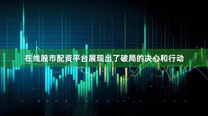 在线股市配资平台展现出了破局的决心和行动