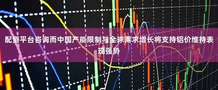 配资平台咨询而中国产能限制与全球需求增长将支持铝价维持表现强势